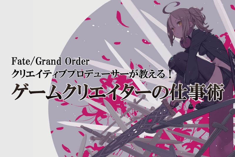 【スペシャルゲストイベント】『Fate/Grand Order』クリエイティブプロデューサーが教える!ゲームクリエイターの仕事術!
